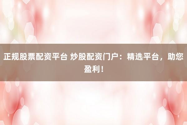 正规股票配资平台 炒股配资门户：精选平台，助您盈利！