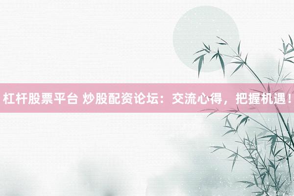 杠杆股票平台 炒股配资论坛：交流心得，把握机遇！