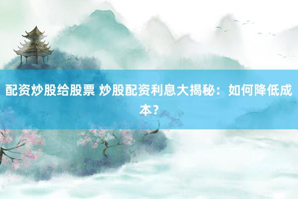 配资炒股给股票 炒股配资利息大揭秘：如何降低成本？