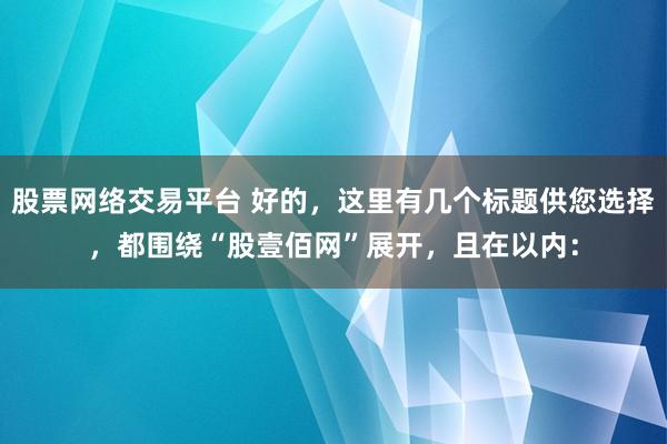 股票网络交易平台 好的，这里有几个标题供您选择，都围绕“股壹佰网”展开，且在以内：