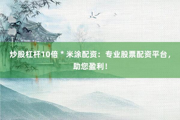 炒股杠杆10倍 * 米涂配资：专业股票配资平台，助您盈利！