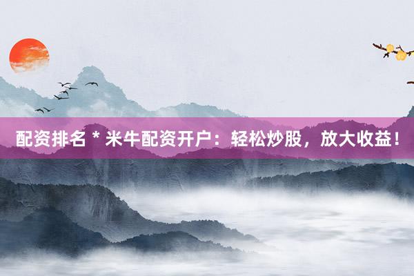 配资排名 * 米牛配资开户：轻松炒股，放大收益！