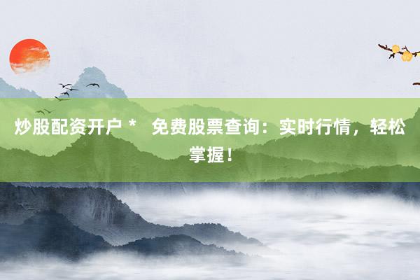 炒股配资开户 *   免费股票查询：实时行情，轻松掌握！