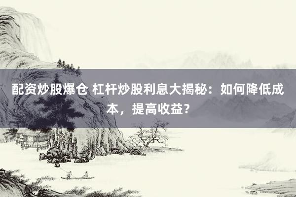配资炒股爆仓 杠杆炒股利息大揭秘：如何降低成本，提高收益？