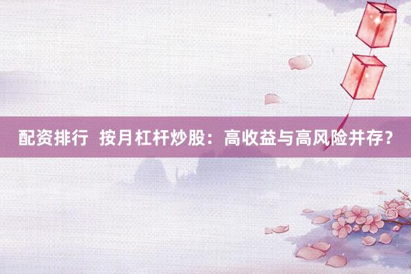 配资排行  按月杠杆炒股：高收益与高风险并存？