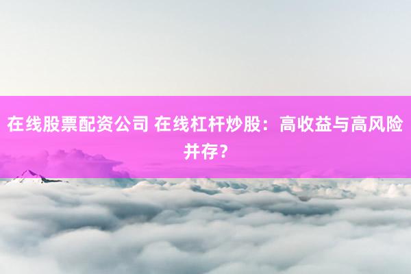 在线股票配资公司 在线杠杆炒股：高收益与高风险并存？
