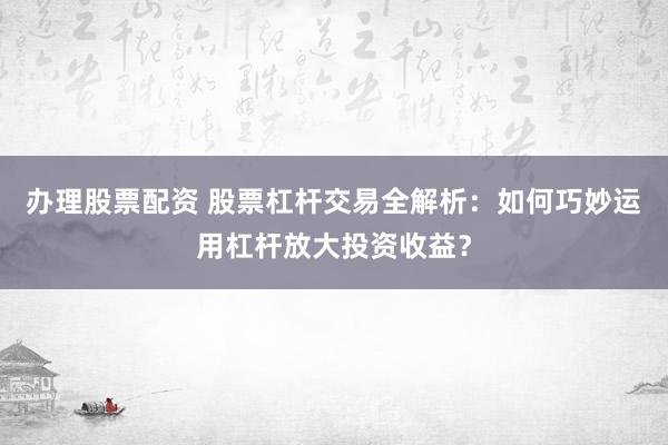 办理股票配资 股票杠杆交易全解析：如何巧妙运用杠杆放大投资收益？