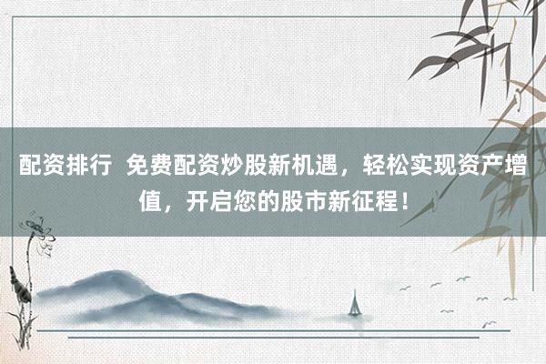 配资排行  免费配资炒股新机遇，轻松实现资产增值，开启您的股市新征程！