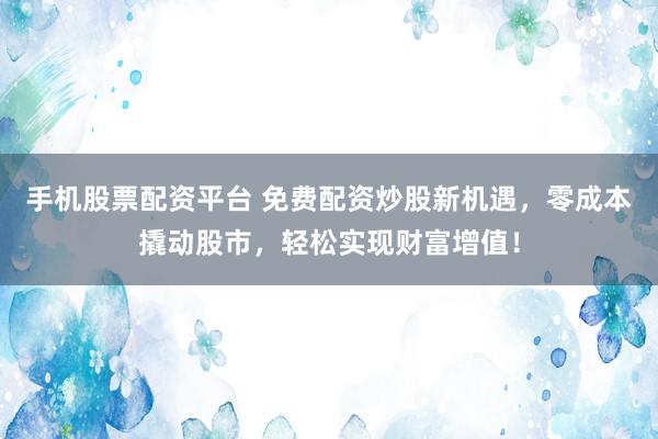 手机股票配资平台 免费配资炒股新机遇，零成本撬动股市，轻松实现财富增值！