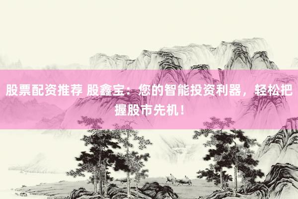 股票配资推荐 股鑫宝：您的智能投资利器，轻松把握股市先机！