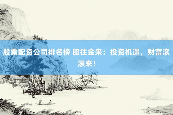 股票配资公司排名榜 股往金来：投资机遇，财富滚滚来！