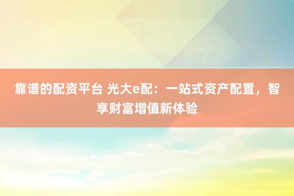 靠谱的配资平台 光大e配：一站式资产配置，智享财富增值新体验