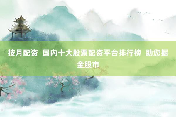 按月配资  国内十大股票配资平台排行榜  助您掘金股市