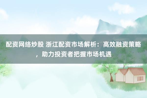 配资网络炒股 浙江配资市场解析：高效融资策略，助力投资者把握市场机遇