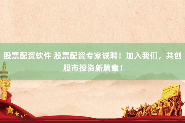 股票配资软件 股票配资专家诚聘！加入我们，共创股市投资新篇章！