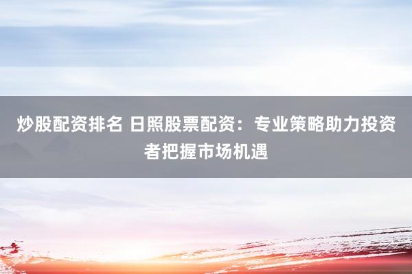炒股配资排名 日照股票配资：专业策略助力投资者把握市场机遇