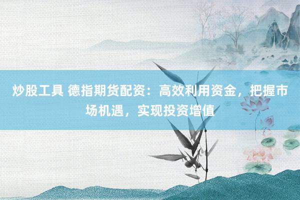 炒股工具 德指期货配资：高效利用资金，把握市场机遇，实现投资增值