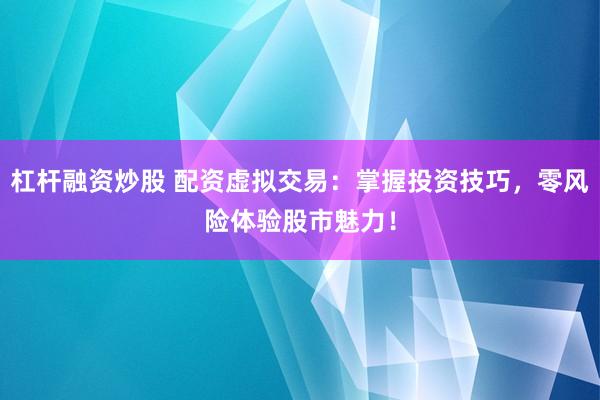 杠杆融资炒股 配资虚拟交易：掌握投资技巧，零风险体验股市魅力！