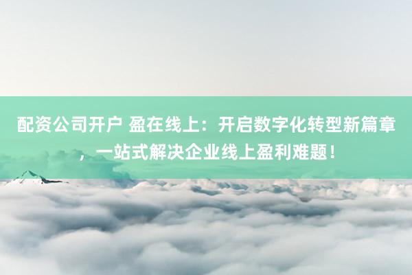 配资公司开户 盈在线上：开启数字化转型新篇章，一站式解决企业线上盈利难题！