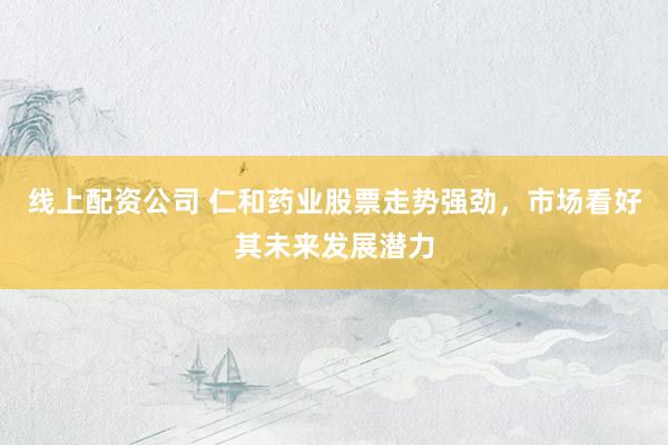 线上配资公司 仁和药业股票走势强劲，市场看好其未来发展潜力
