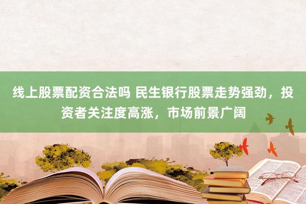线上股票配资合法吗 民生银行股票走势强劲，投资者关注度高涨，市场前景广阔