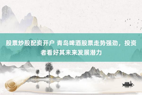 股票炒股配资开户 青岛啤酒股票走势强劲，投资者看好其未来发展潜力