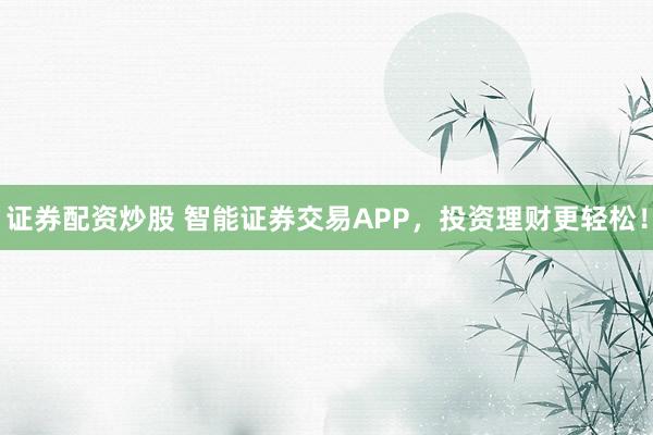 证券配资炒股 智能证券交易APP，投资理财更轻松！