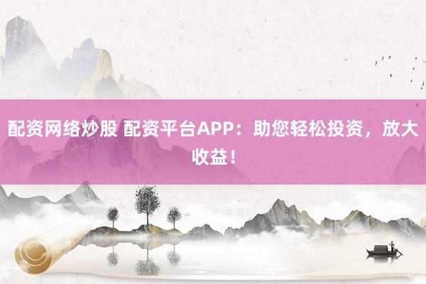 配资网络炒股 配资平台APP：助您轻松投资，放大收益！