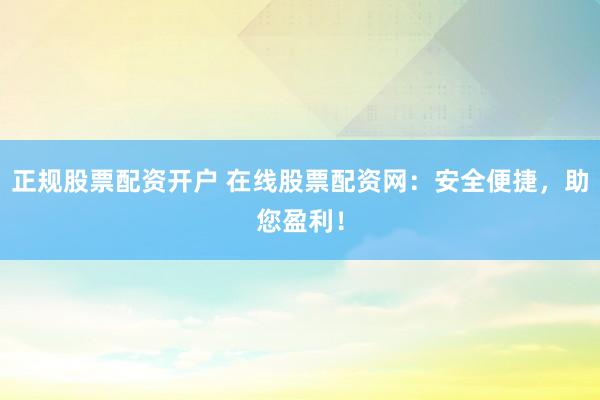 正规股票配资开户 在线股票配资网：安全便捷，助您盈利！