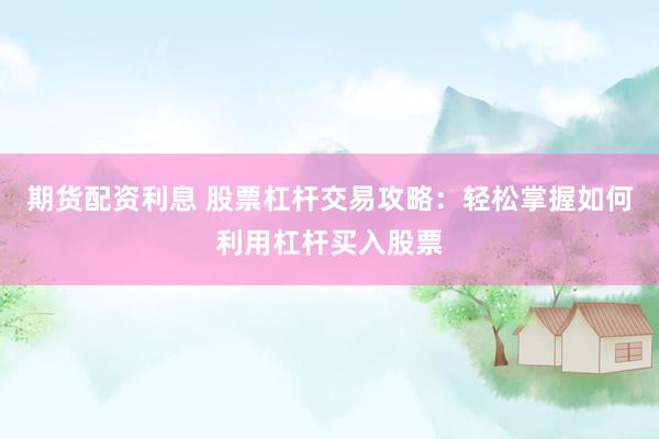 期货配资利息 股票杠杆交易攻略：轻松掌握如何利用杠杆买入股票