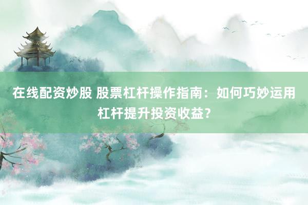 在线配资炒股 股票杠杆操作指南：如何巧妙运用杠杆提升投资收益？