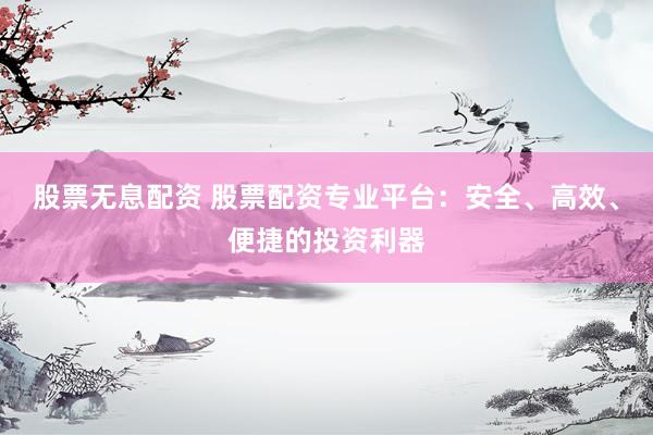 股票无息配资 股票配资专业平台：安全、高效、便捷的投资利器