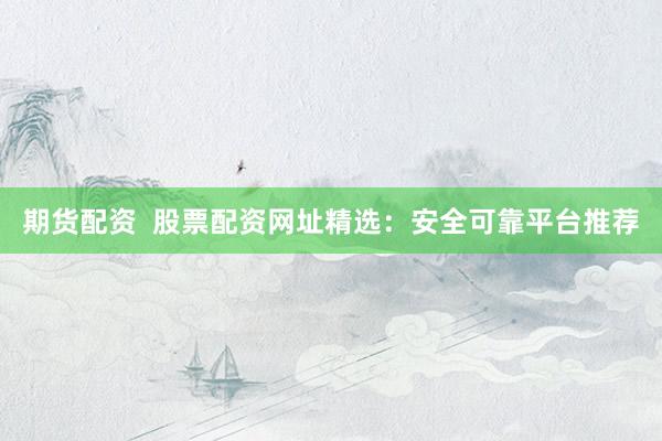 期货配资  股票配资网址精选：安全可靠平台推荐