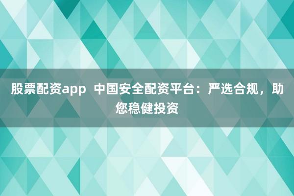 股票配资app  中国安全配资平台：严选合规，助您稳健投资