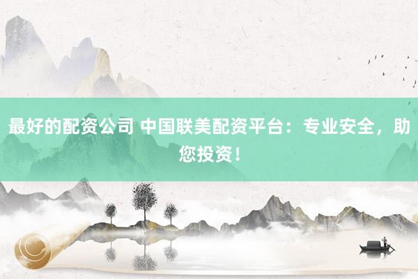 最好的配资公司 中国联美配资平台：专业安全，助您投资！