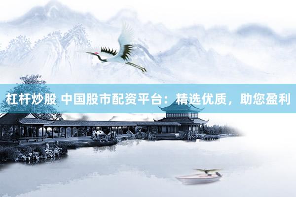 杠杆炒股 中国股市配资平台：精选优质，助您盈利