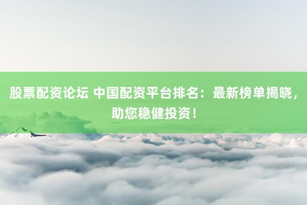 股票配资论坛 中国配资平台排名：最新榜单揭晓，助您稳健投资！