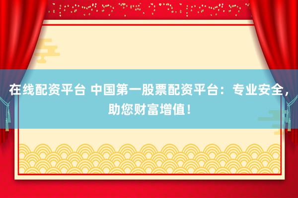 在线配资平台 中国第一股票配资平台：专业安全，助您财富增值！