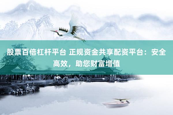 股票百倍杠杆平台 正规资金共享配资平台：安全高效，助您财富增值