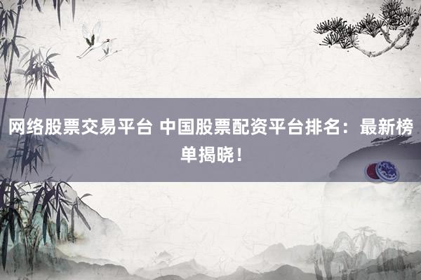 网络股票交易平台 中国股票配资平台排名：最新榜单揭晓！