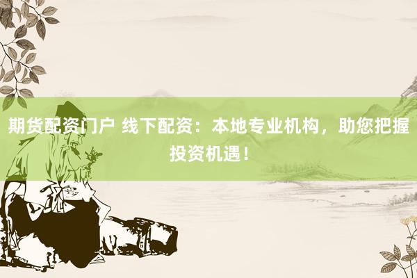 期货配资门户 线下配资：本地专业机构，助您把握投资机遇！