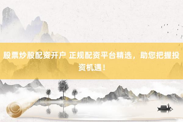 股票炒股配资开户 正规配资平台精选，助您把握投资机遇！
