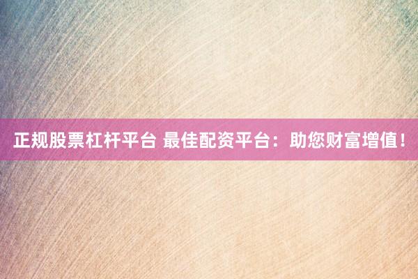 正规股票杠杆平台 最佳配资平台：助您财富增值！