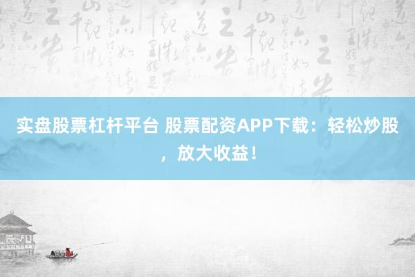 实盘股票杠杆平台 股票配资APP下载：轻松炒股，放大收益！