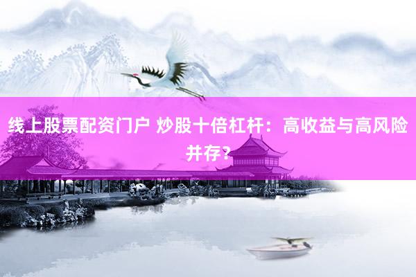 线上股票配资门户 炒股十倍杠杆：高收益与高风险并存？