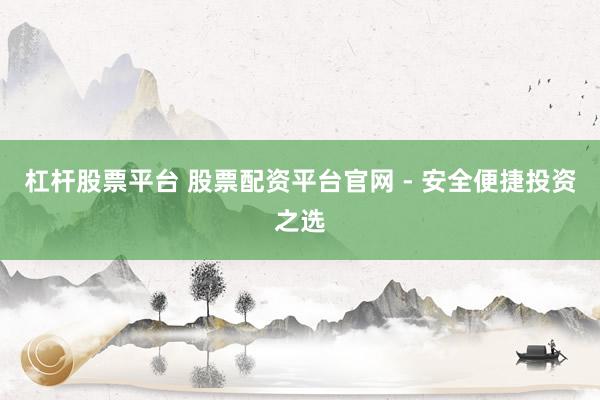 杠杆股票平台 股票配资平台官网 - 安全便捷投资之选