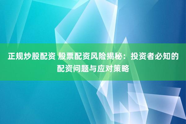 正规炒股配资 股票配资风险揭秘：投资者必知的配资问题与应对策略