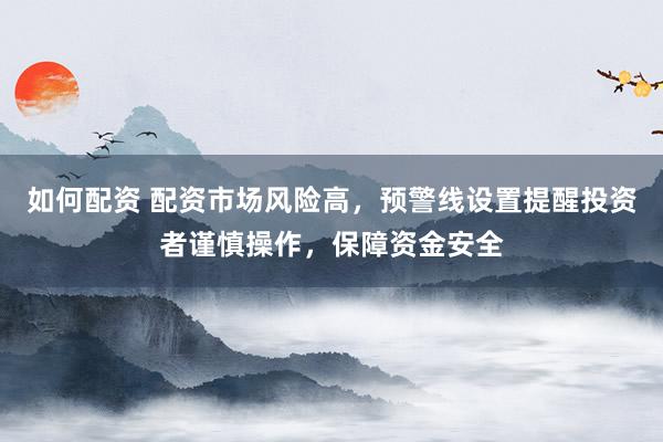 如何配资 配资市场风险高，预警线设置提醒投资者谨慎操作，保障资金安全