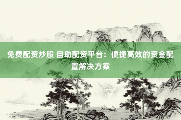 免费配资炒股 自助配资平台：便捷高效的资金配置解决方案