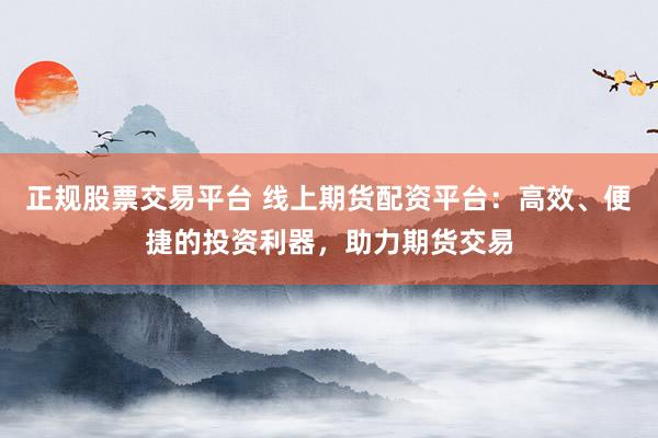 正规股票交易平台 线上期货配资平台：高效、便捷的投资利器，助力期货交易